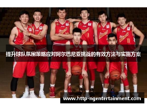 提升球队氛围策略应对阿尔巴尼亚挑战的有效方法与实施方案