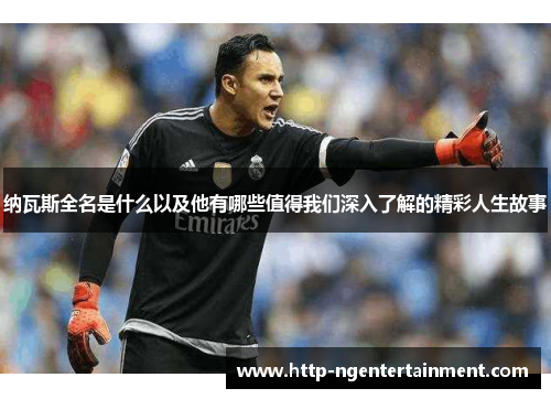 纳瓦斯全名是什么以及他有哪些值得我们深入了解的精彩人生故事