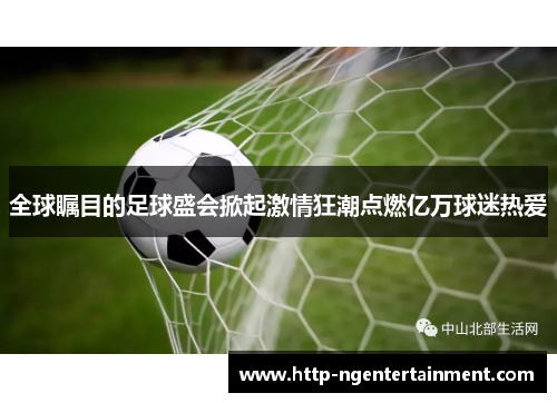 全球瞩目的足球盛会掀起激情狂潮点燃亿万球迷热爱