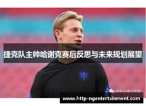 捷克队主帅哈谢克赛后反思与未来规划展望