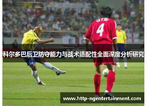 科尔多巴后卫防守能力与战术适配性全面深度分析研究