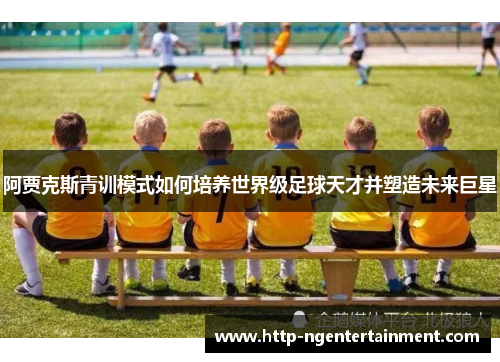 阿贾克斯青训模式如何培养世界级足球天才并塑造未来巨星