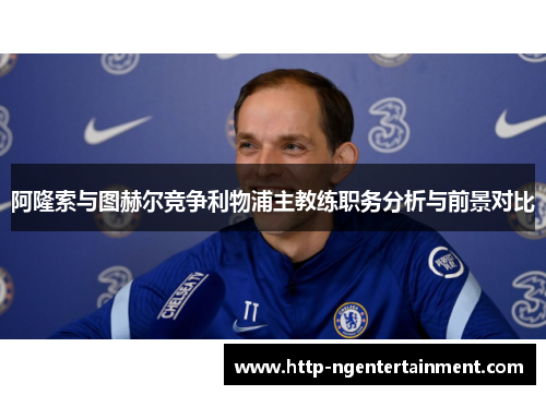 阿隆索与图赫尔竞争利物浦主教练职务分析与前景对比