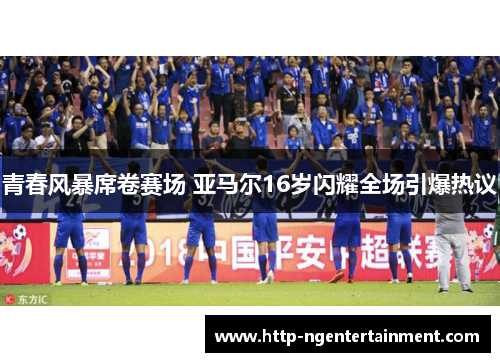 青春风暴席卷赛场 亚马尔16岁闪耀全场引爆热议