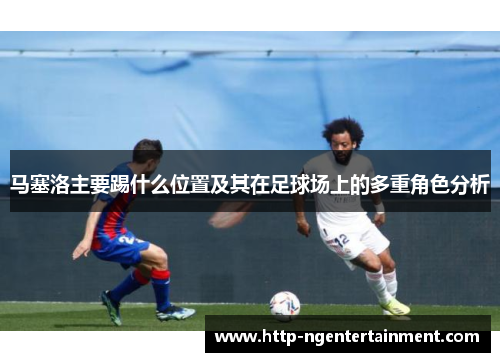 马塞洛主要踢什么位置及其在足球场上的多重角色分析