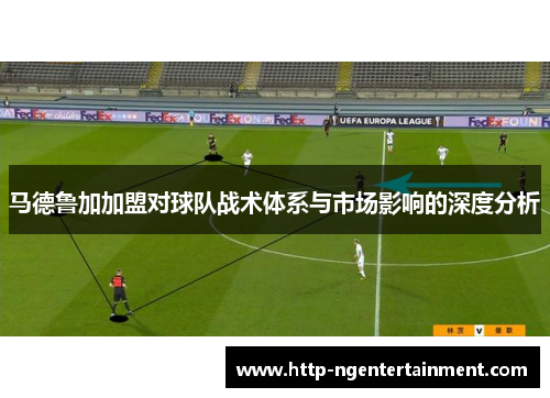 马德鲁加加盟对球队战术体系与市场影响的深度分析