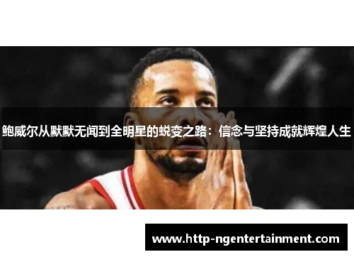 鲍威尔从默默无闻到全明星的蜕变之路：信念与坚持成就辉煌人生