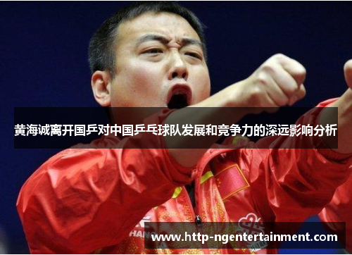 黄海诚离开国乒对中国乒乓球队发展和竞争力的深远影响分析