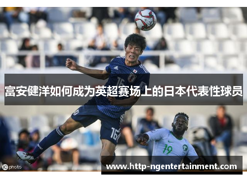 富安健洋如何成为英超赛场上的日本代表性球员