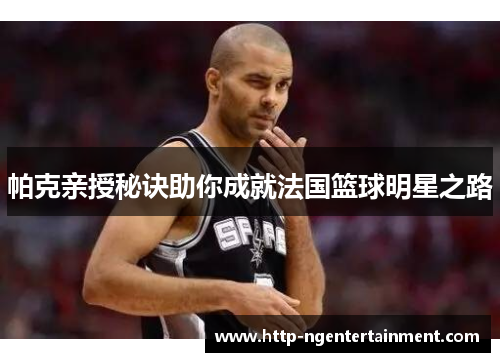帕克亲授秘诀助你成就法国篮球明星之路
