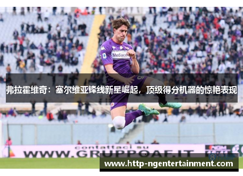 弗拉霍维奇:塞尔维亚锋线新星崛起,顶级得分机器的惊艳表现 弗拉霍维奇:塞尔维亚锋线新星崛起,顶级得分机器的惊艳表现
