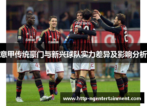 意甲传统豪门与新兴球队实力差异及影响分析 意甲传统豪门与新兴球队实力差异及影响分析