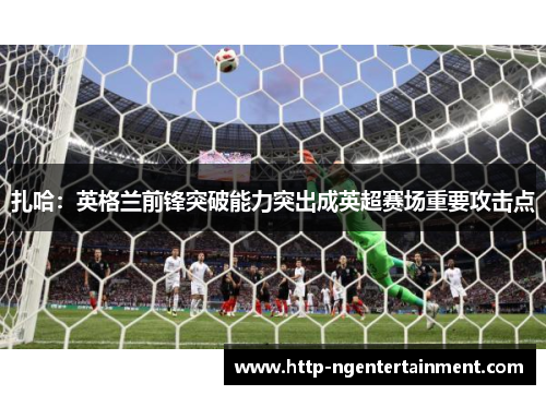 扎哈:英格兰前锋突破能力突出成英超赛场重要攻击点 扎哈:英格兰前锋突破能力突出成英超赛场重要攻击点
