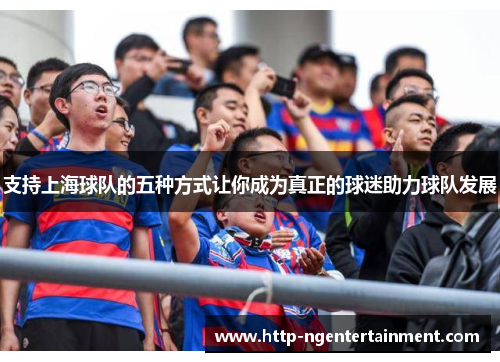 支持上海球队的五种方式让你成为真正的球迷助力球队发展 支持上海球队的五种方式让你成为真正的球迷助力球队发展