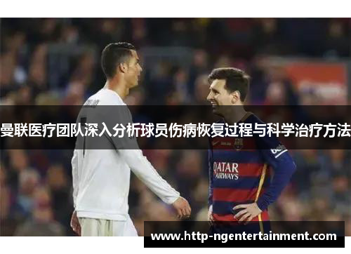 曼联医疗团队深入分析球员伤病恢复过程与科学治疗方法 曼联医疗团队深入分析球员伤病恢复过程与科学治疗方法
