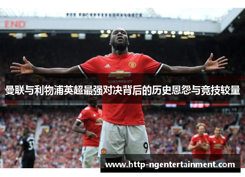 曼联与利物浦英超最强对决背后的历史恩怨与竞技较量 曼联与利物浦英超最强对决背后的历史恩怨与竞技较量