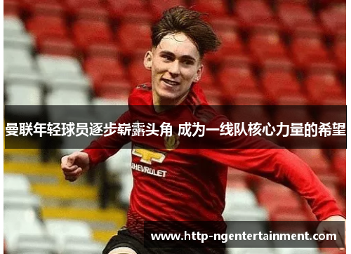 曼联年轻球员逐步崭露头角 成为一线队核心力量的希望