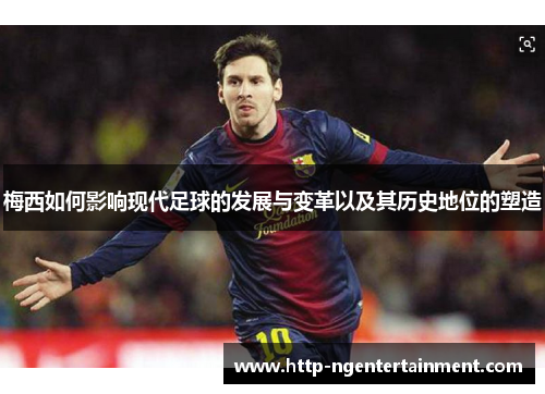 梅西如何影响现代足球的发展与变革以及其历史地位的塑造