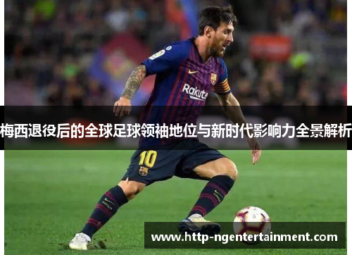 梅西退役后的全球足球领袖地位与新时代影响力全景解析