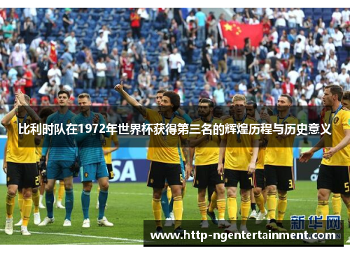 比利时队在1972年世界杯获得第三名的辉煌历程与历史意义 比利时队在1972年世界杯获得第三名的辉煌历程与历史意义
