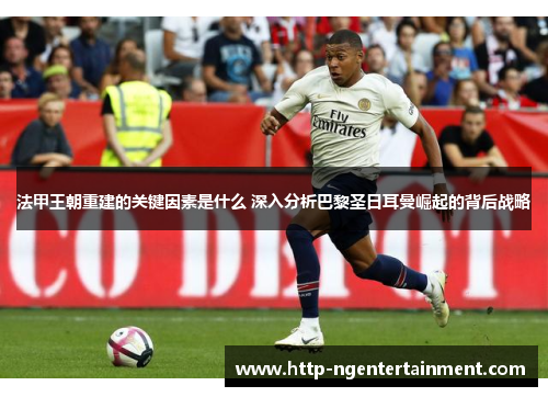 法甲王朝重建的关键因素是什么 深入分析巴黎圣日耳曼崛起的背后战略 法甲王朝重建的关键因素是什么 深入分析巴黎圣日耳曼崛起的背后战略