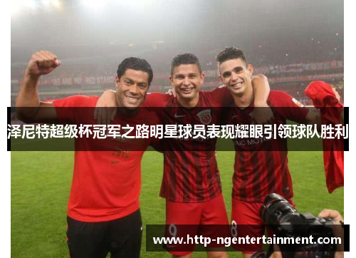 泽尼特超级杯冠军之路明星球员表现耀眼引领球队胜利