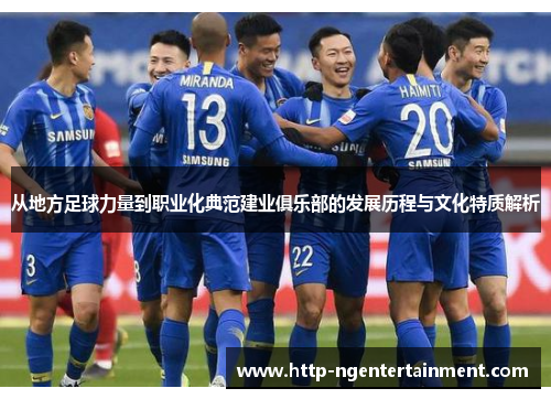 从地方足球力量到职业化典范建业俱乐部的发展历程与文化特质解析 从地方足球力量到职业化典范建业俱乐部的发展历程与文化特质解析