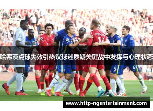哈弗茨点球失效引热议球迷质疑关键战中发挥与心理状态