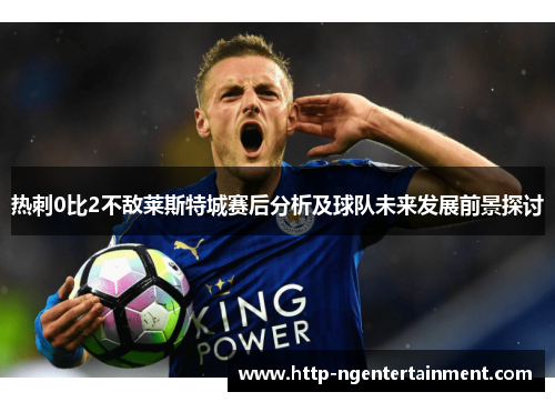 热刺0比2不敌莱斯特城赛后分析及球队未来发展前景探讨