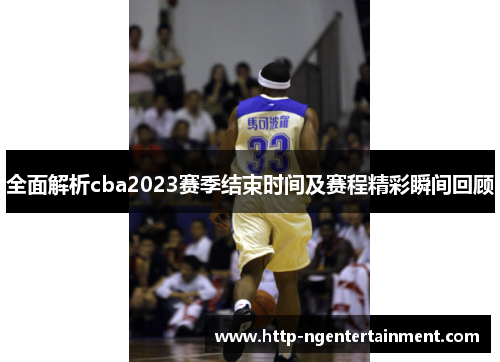 全面解析cba2023赛季结束时间及赛程精彩瞬间回顾