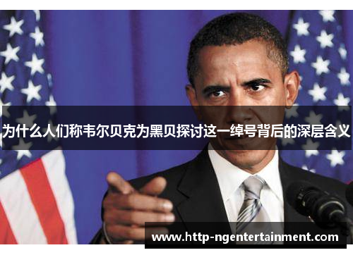 为什么人们称韦尔贝克为黑贝探讨这一绰号背后的深层含义 为什么人们称韦尔贝克为黑贝探讨这一绰号背后的深层含义