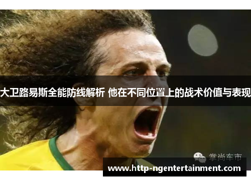 大卫路易斯全能防线解析 他在不同位置上的战术价值与表现