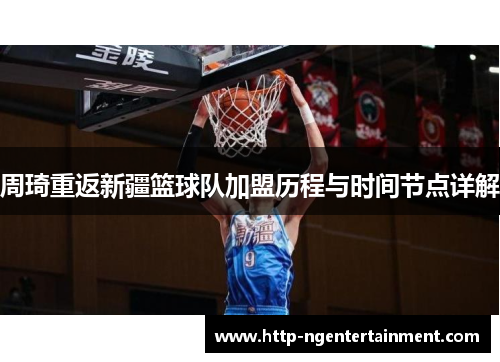 周琦重返新疆篮球队加盟历程与时间节点详解