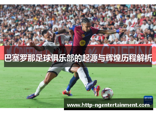 巴塞罗那足球俱乐部的起源与辉煌历程解析 巴塞罗那足球俱乐部的起源与辉煌历程解析