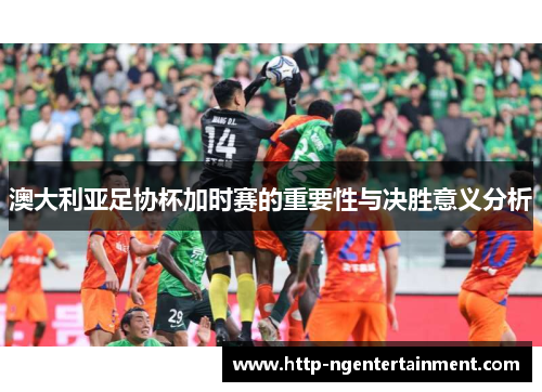 澳大利亚足协杯加时赛的重要性与决胜意义分析
