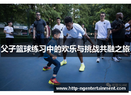 父子篮球练习中的欢乐与挑战共融之旅 父子篮球练习中的欢乐与挑战共融之旅