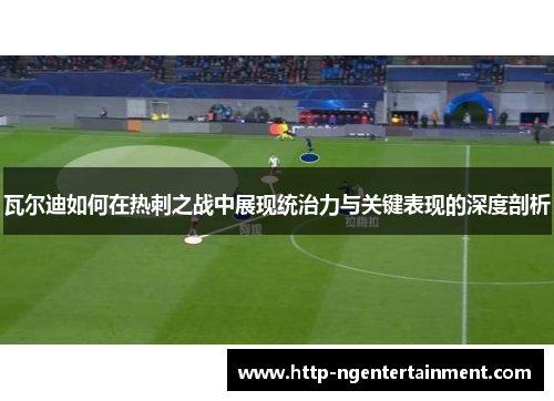 瓦尔迪如何在热刺之战中展现统治力与关键表现的深度剖析 瓦尔迪如何在热刺之战中展现统治力与关键表现的深度剖析