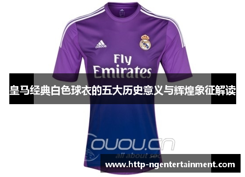 皇马经典白色球衣的五大历史意义与辉煌象征解读