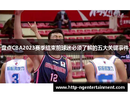 盘点CBA2023赛季结束前球迷必须了解的五大关键事件 盘点CBA2023赛季结束前球迷必须了解的五大关键事件