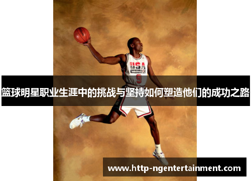 篮球明星职业生涯中的挑战与坚持如何塑造他们的成功之路 篮球明星职业生涯中的挑战与坚持如何塑造他们的成功之路