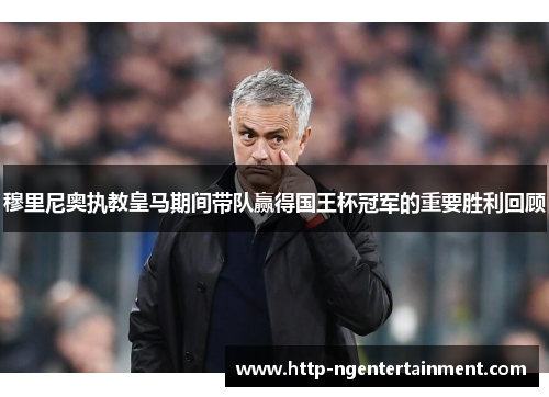 穆里尼奥执教皇马期间带队赢得国王杯冠军的重要胜利回顾 穆里尼奥执教皇马期间带队赢得国王杯冠军的重要胜利回顾