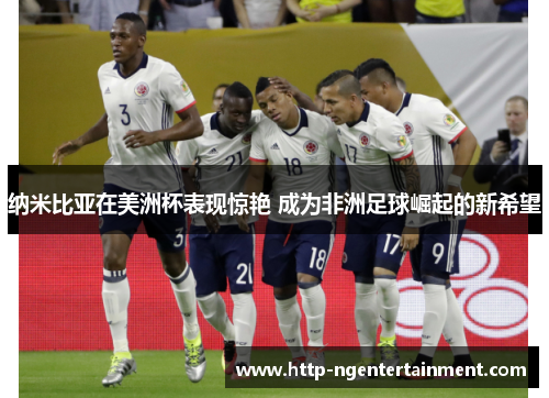 纳米比亚在美洲杯表现惊艳 成为非洲足球崛起的新希望 纳米比亚在美洲杯表现惊艳 成为非洲足球崛起的新希望