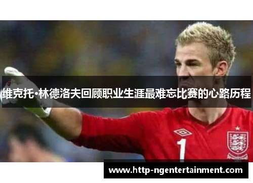 维克托·林德洛夫回顾职业生涯最难忘比赛的心路历程