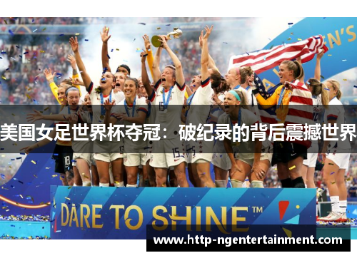 美国女足世界杯夺冠:破纪录的背后震撼世界 美国女足世界杯夺冠:破纪录的背后震撼世界