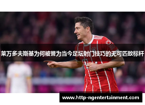 莱万多夫斯基为何被誉为当今足坛射门技巧的无可匹敌标杆
