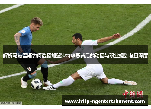 解析马赫雷斯为何选择加盟沙特联赛背后的动因与职业规划考量深度
