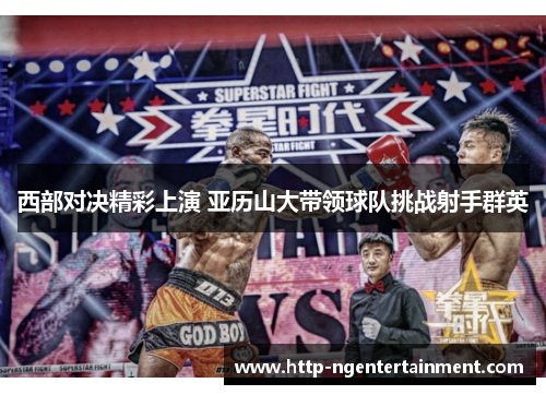 西部对决精彩上演 亚历山大带领球队挑战射手群英 西部对决精彩上演 亚历山大带领球队挑战射手群英