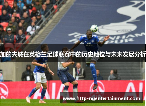 加的夫城在英格兰足球联赛中的历史地位与未来发展分析 加的夫城在英格兰足球联赛中的历史地位与未来发展分析