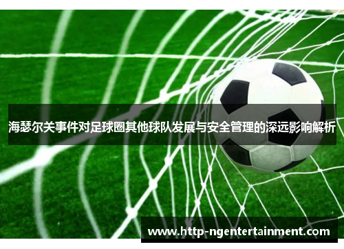 海瑟尔关事件对足球圈其他球队发展与安全管理的深远影响解析