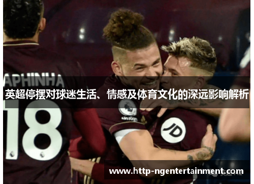 英超停摆对球迷生活、情感及体育文化的深远影响解析 英超停摆对球迷生活、情感及体育文化的深远影响解析